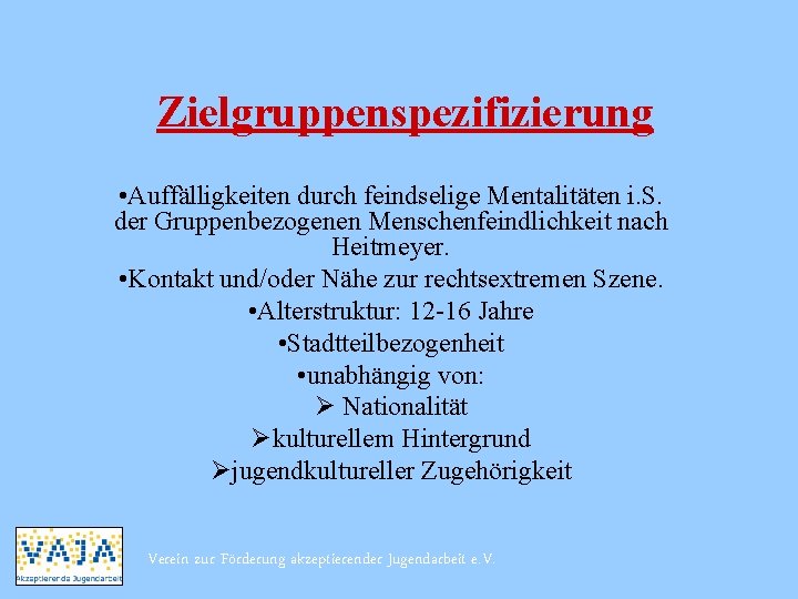 Zielgruppenspezifizierung • Auffälligkeiten durch feindselige Mentalitäten i. S. der Gruppenbezogenen Menschenfeindlichkeit nach Heitmeyer. •