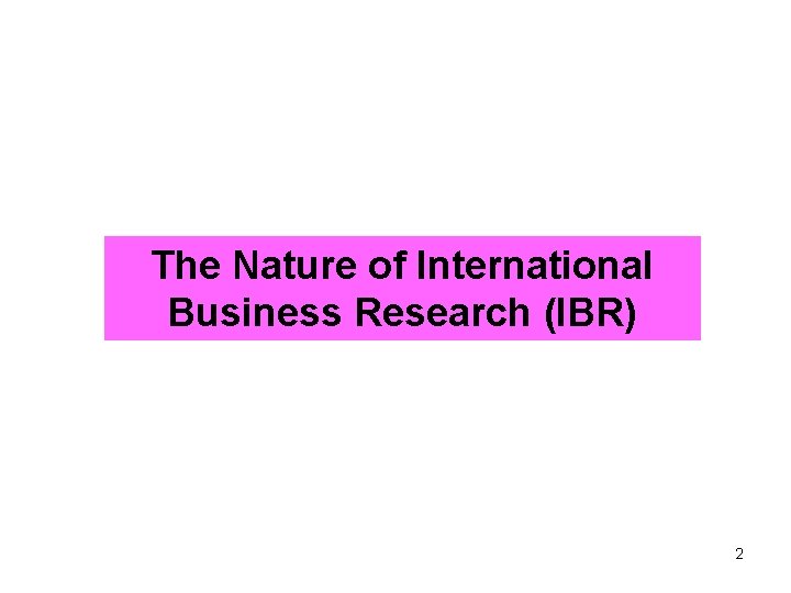 The Nature of International Business Research (IBR) 2 