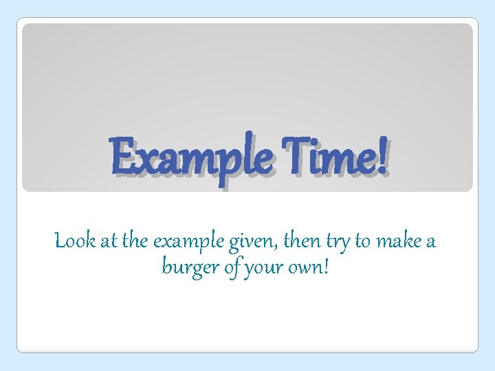 Example Time! Look at the example given, then try to make a burger of