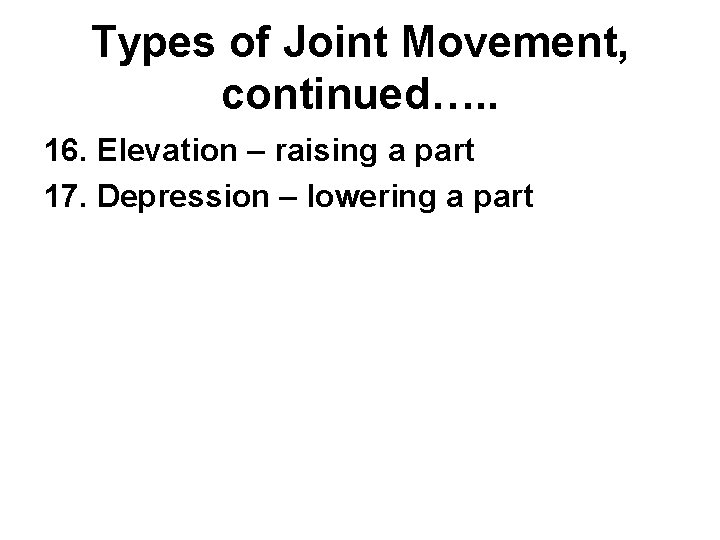 Types of Joint Movement, continued…. . 16. Elevation – raising a part 17. Depression