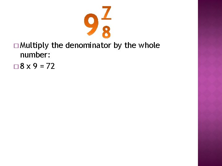 � Multiply the denominator by the whole number: � 8 x 9 = 72