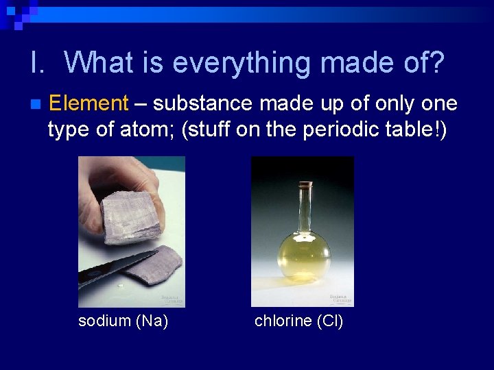 I. What is everything made of? n Element – substance made up of only