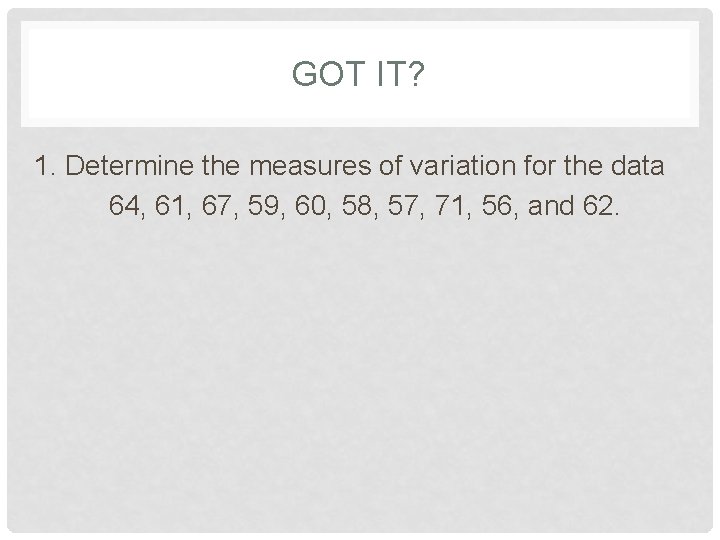 GOT IT? 1. Determine the measures of variation for the data 64, 61, 67,