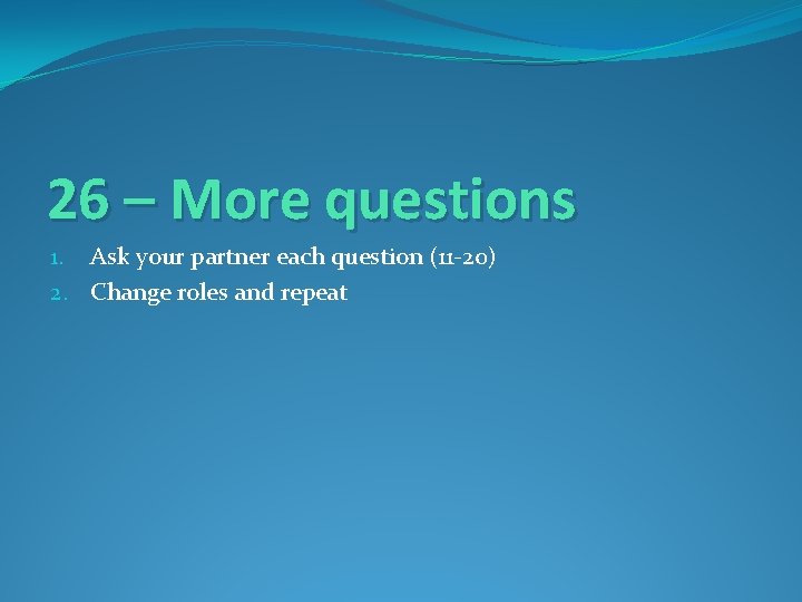 26 – More questions 1. Ask your partner each question (11 -20) 2. Change