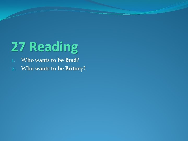 27 Reading 1. Who wants to be Brad? 2. Who wants to be Britney?