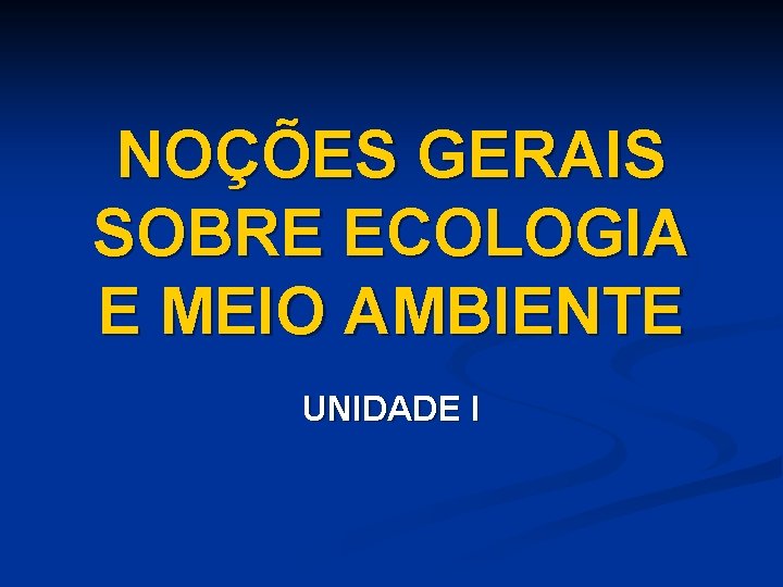 NOÇÕES GERAIS SOBRE ECOLOGIA E MEIO AMBIENTE UNIDADE I 