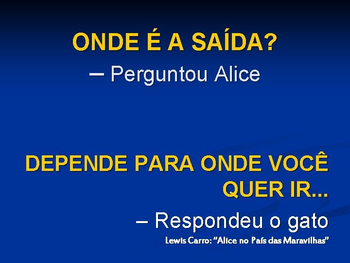 ONDE É A SAÍDA? – Perguntou Alice DEPENDE PARA ONDE VOCÊ QUER IR. .