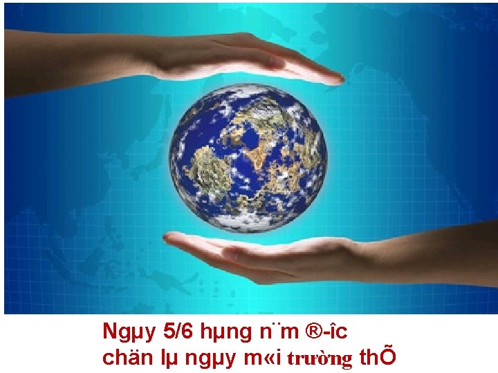 Ngµy 5/6 hµng n¨m ® îc chän lµ ngµy m «i trường thÕ 