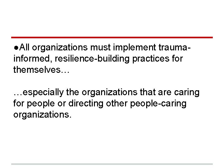 ●All organizations must implement traumainformed, resilience-building practices for themselves… …especially the organizations that are