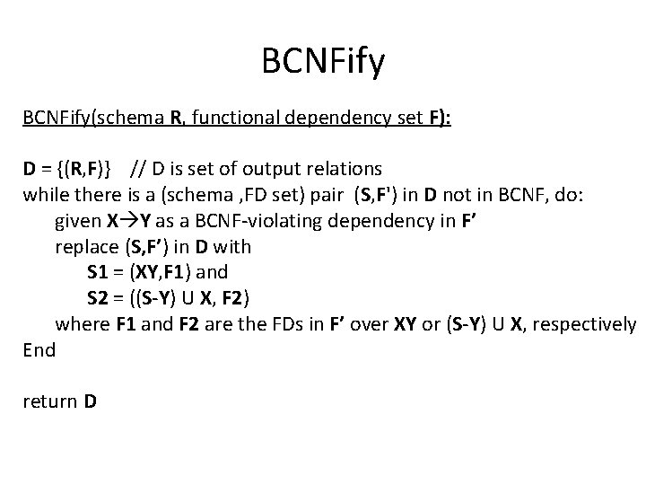 BCNFify(schema R, functional dependency set F): D = {(R, F)} // D is set