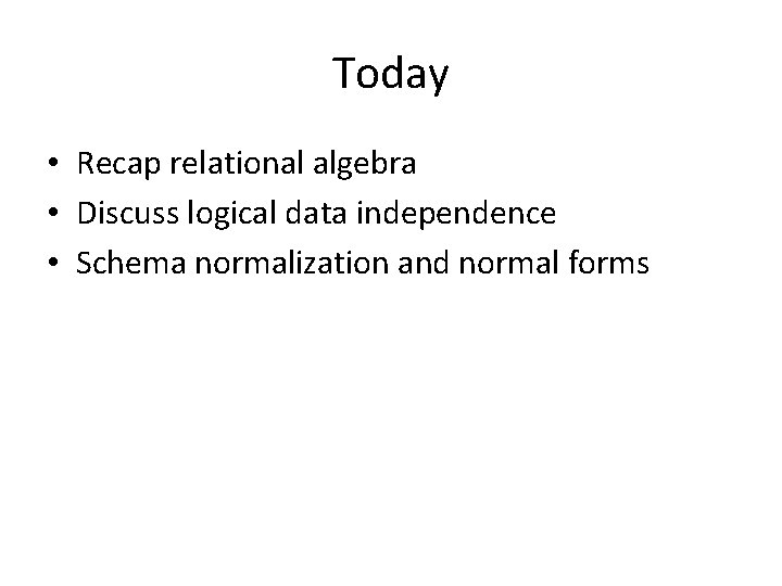 Today • Recap relational algebra • Discuss logical data independence • Schema normalization and
