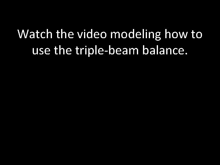 Watch the video modeling how to use the triple-beam balance. 