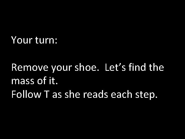 Your turn: Remove your shoe. Let’s find the mass of it. Follow T as