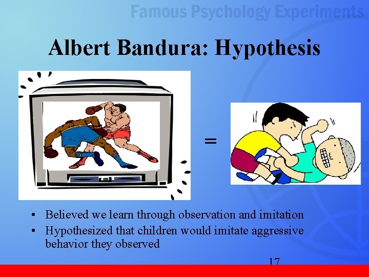 Albert Bandura: Hypothesis = • Believed we learn through observation and imitation • Hypothesized