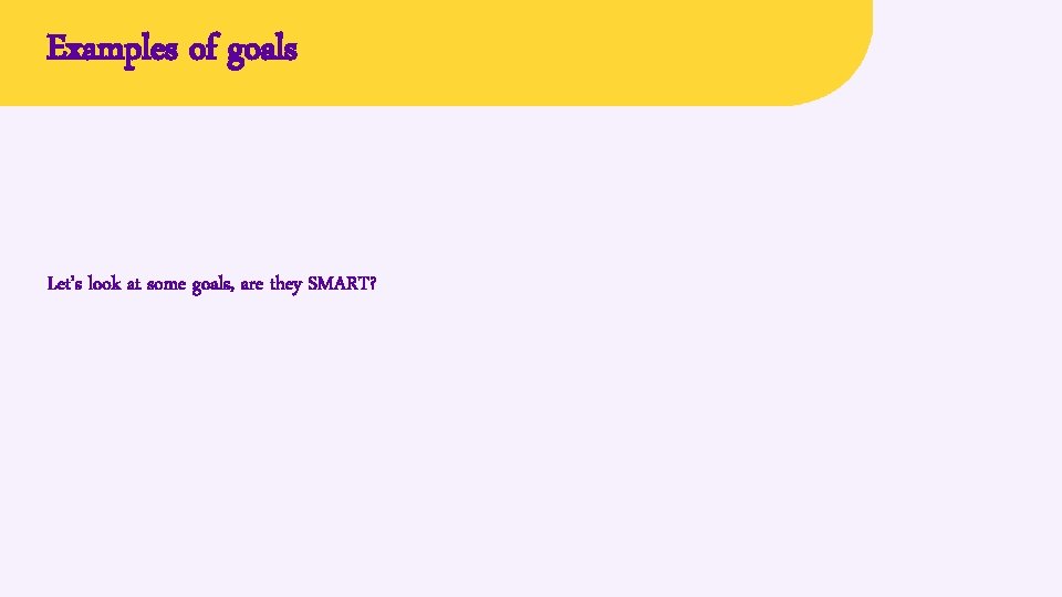 Examples of goals Let’s look at some goals, are they SMART? 