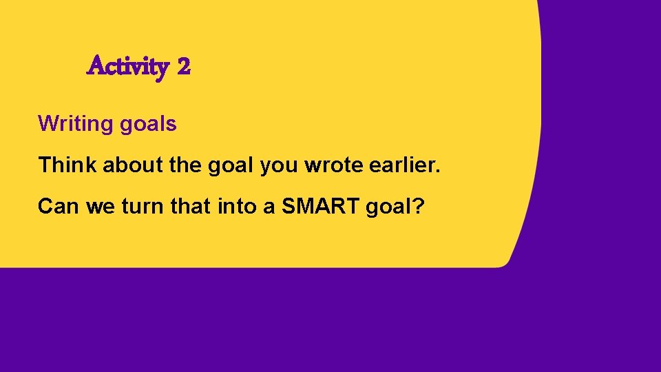 Activity 2 Writing goals Think about the goal you wrote earlier. Can we turn