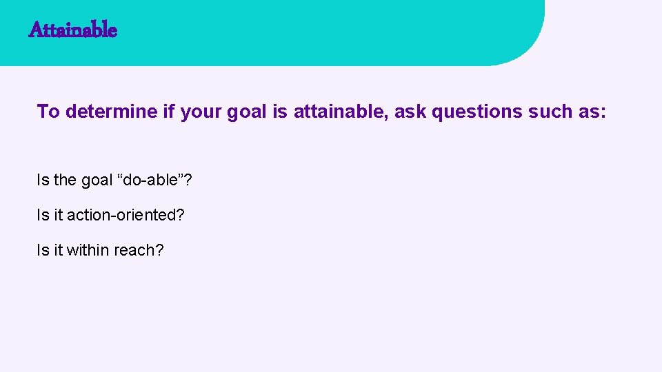 Attainable To determine if your goal is attainable, ask questions such as: Is the