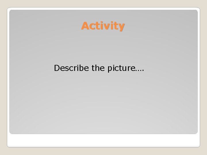 Activity Describe the picture…. 