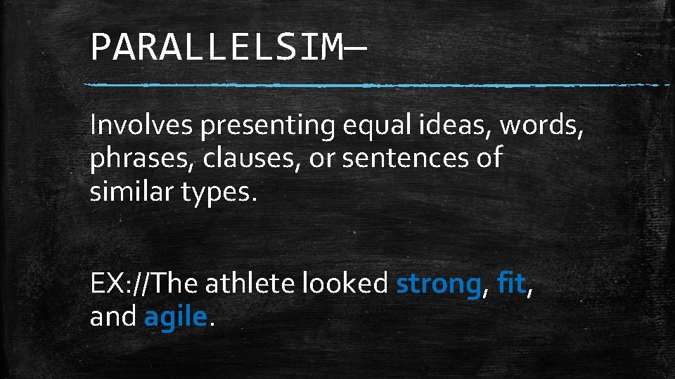 PARALLELSIM— Involves presenting equal ideas, words, phrases, clauses, or sentences of similar types. EX: