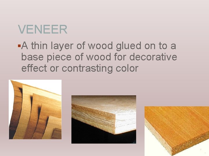 VENEER §A thin layer of wood glued on to a base piece of wood