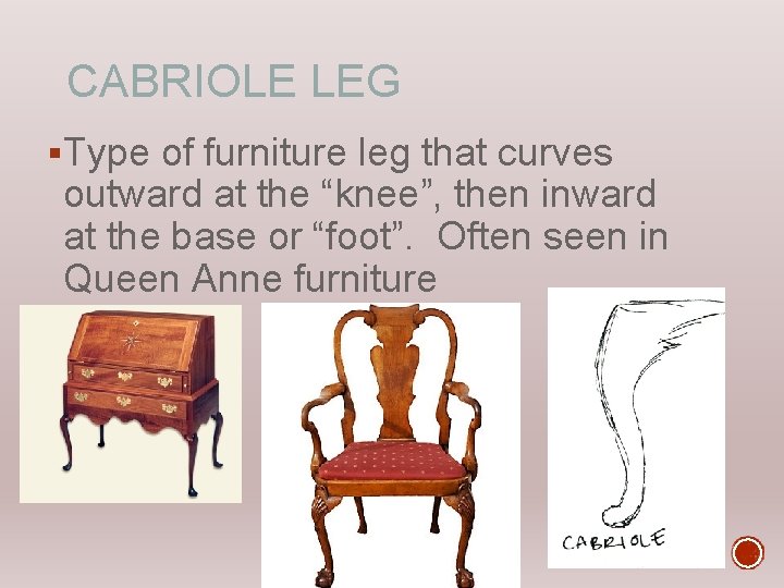 CABRIOLE LEG §Type of furniture leg that curves outward at the “knee”, then inward