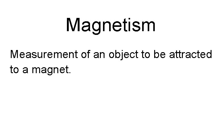 Magnetism Measurement of an object to be attracted to a magnet. 