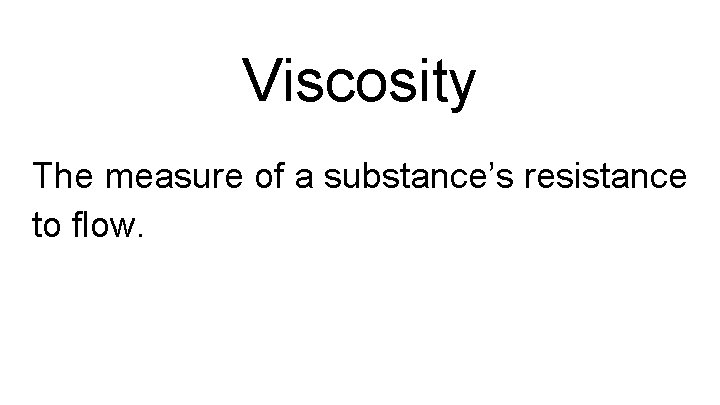 Viscosity The measure of a substance’s resistance to flow. 