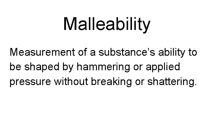 Malleability Measurement of a substance’s ability to be shaped by hammering or applied pressure