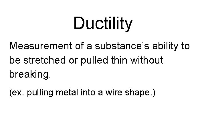 Ductility Measurement of a substance’s ability to be stretched or pulled thin without breaking.