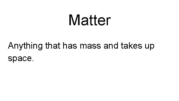 Matter Anything that has mass and takes up space. 