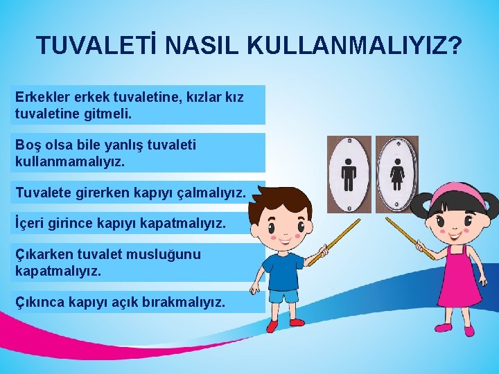 TUVALETİ NASIL KULLANMALIYIZ? Erkekler erkek tuvaletine, kızlar kız tuvaletine gitmeli. Boş olsa bile yanlış