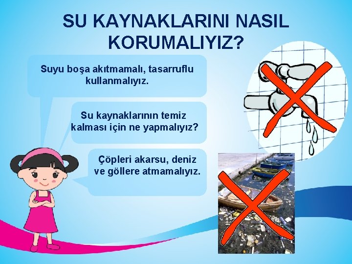 SU KAYNAKLARINI NASIL KORUMALIYIZ? Suyu boşa akıtmamalı, tasarruflu kullanmalıyız. Su kaynaklarının temiz kalması için