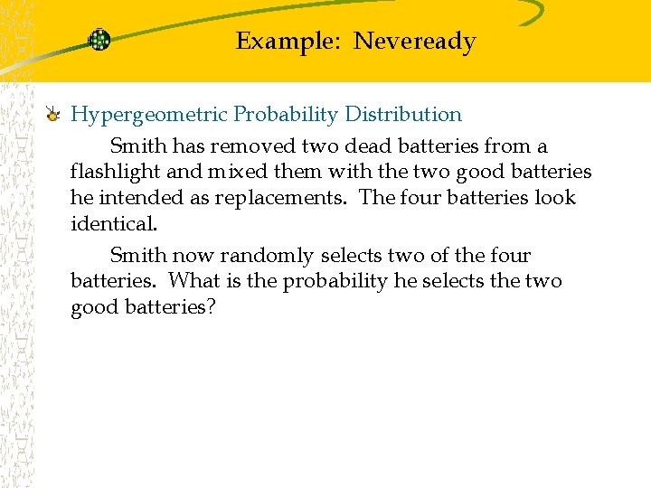 Example: Neveready Hypergeometric Probability Distribution Smith has removed two dead batteries from a flashlight