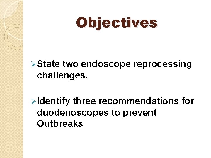 Objectives Ø State two endoscope reprocessing challenges. Ø Identify three recommendations for duodenoscopes to