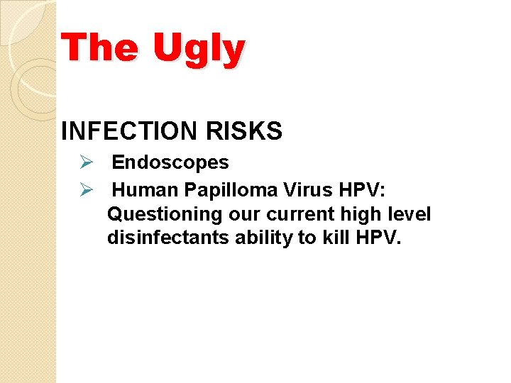 The Ugly INFECTION RISKS Ø Endoscopes Ø Human Papilloma Virus HPV: Questioning our current