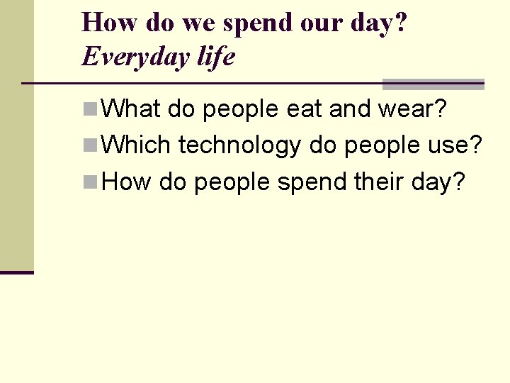 How do we spend our day? Everyday life n What do people eat and