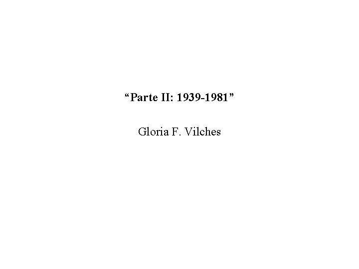 “Parte II: 1939 -1981” Gloria F. Vilches 