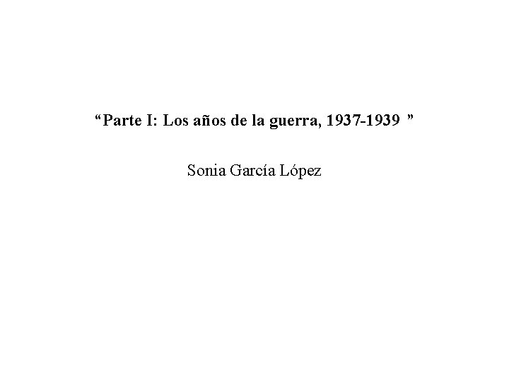 “Parte I: Los años de la guerra, 1937 -1939 ” Sonia García López 