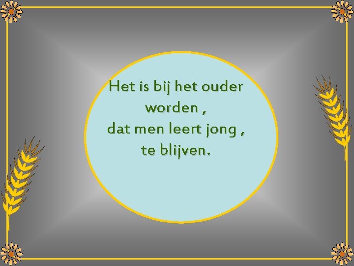 Het is bij het ouder worden , dat men leert jong , te blijven.