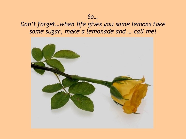 So… Don’t forget…when life gives you some lemons take some sugar, make a lemonade