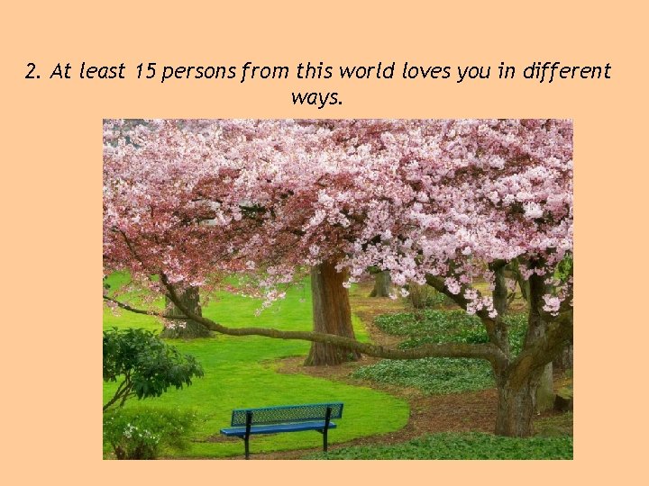 2. At least 15 persons from this world loves you in different ways. 