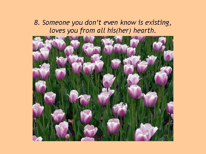 8. Someone you don’t even know is existing, loves you from all his(her) hearth.