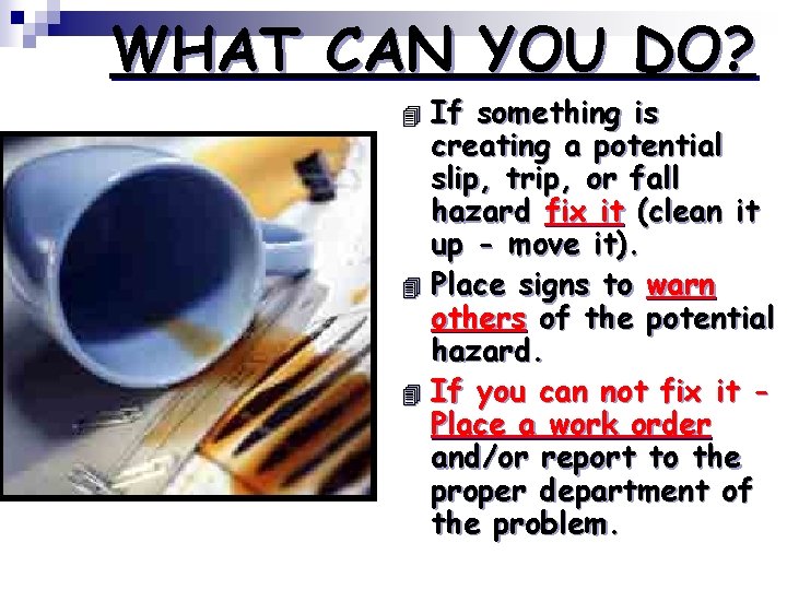 WHAT CAN YOU DO? If something is creating a potential slip, trip, or fall
