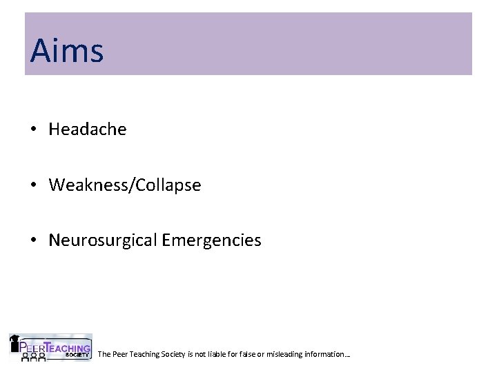 Aims • Headache • Weakness/Collapse • Neurosurgical Emergencies The Peer Teaching Society is not