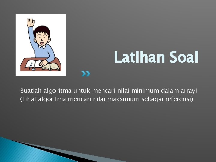 Latihan Soal Buatlah algoritma untuk mencari nilai minimum dalam array! (Lihat algoritma mencari nilai