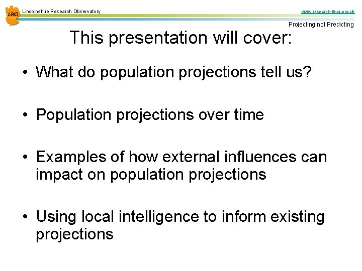 Lincolnshire Research Observatory www. research-lincs. org. uk Projecting not Predicting This presentation will cover: