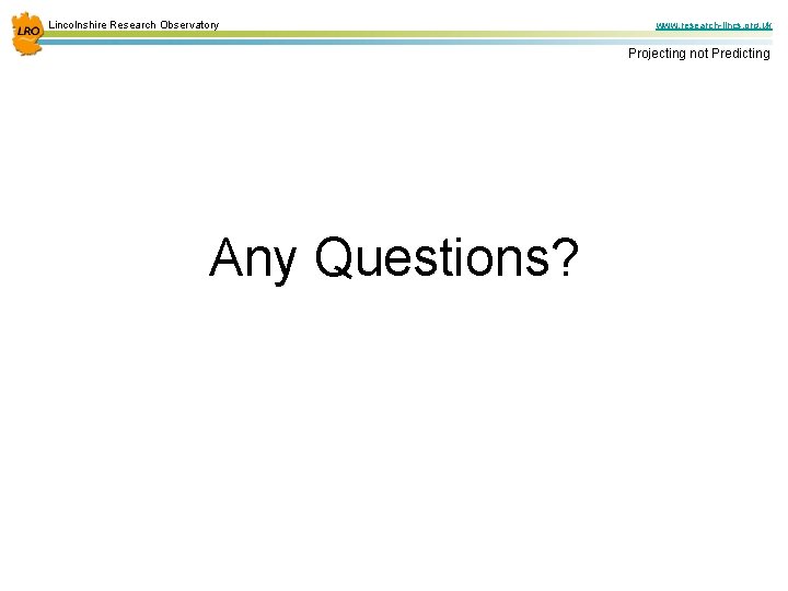 Lincolnshire Research Observatory www. research-lincs. org. uk Projecting not Predicting Any Questions? 
