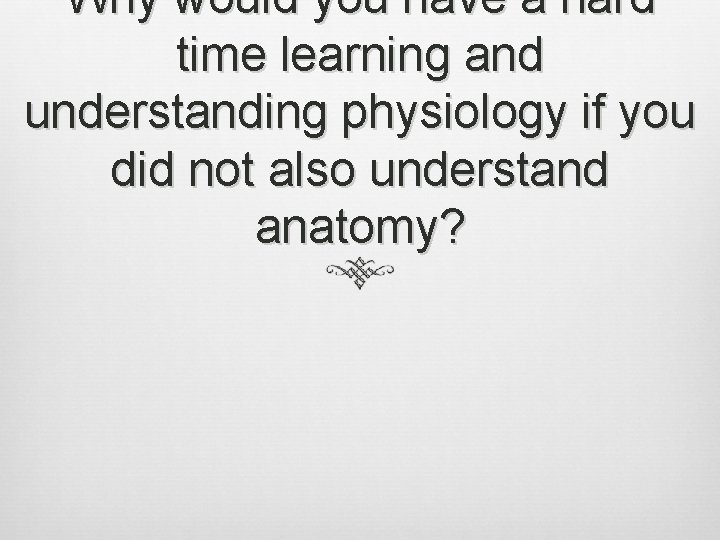 Why would you have a hard time learning and understanding physiology if you did