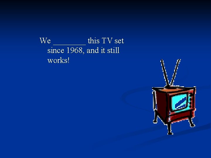 We ____ this TV set since 1968, and it still works! 