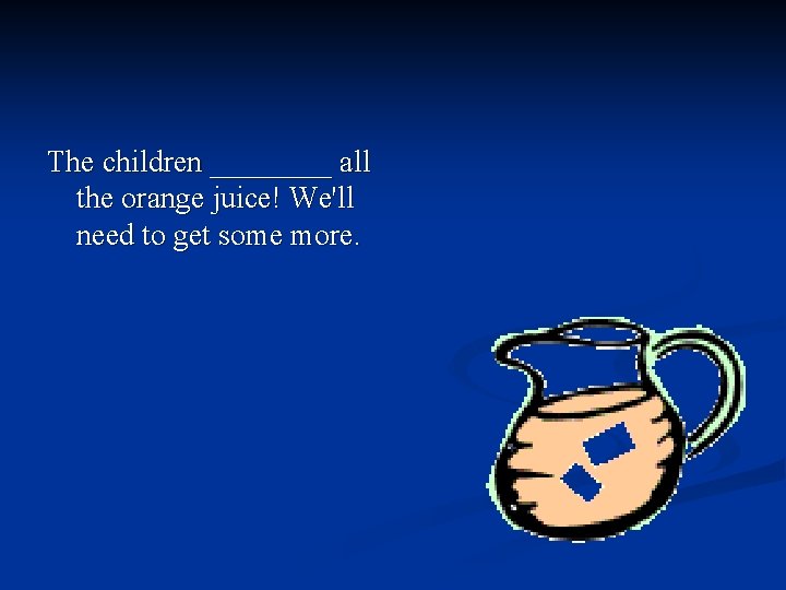 The children ____ all the orange juice! We'll need to get some more. 